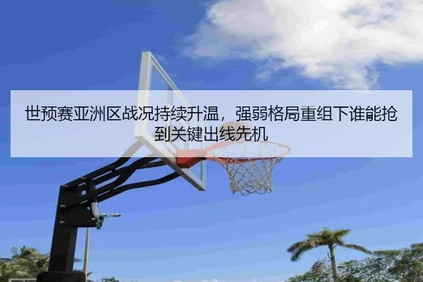 世预赛亚洲区战况持续升温，强弱格局重组下谁能抢到关键出线先机 | kaiyun
